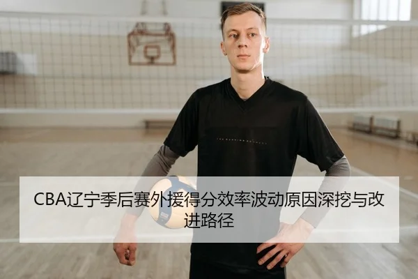 CBA辽宁季后赛外援得分效率波动原因深挖与改进路径