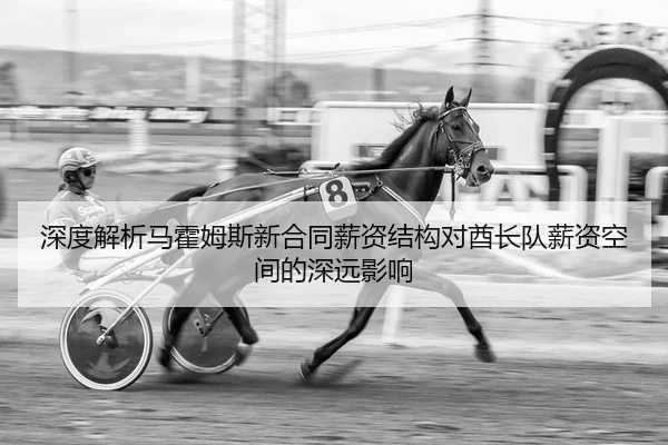 深度解析马霍姆斯新合同薪资结构对酋长队薪资空间的深远影响